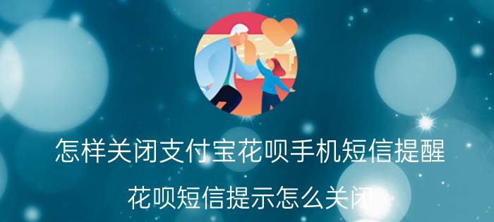 怎样关闭支付宝花呗手机短信提醒 花呗短信提示怎么关闭？